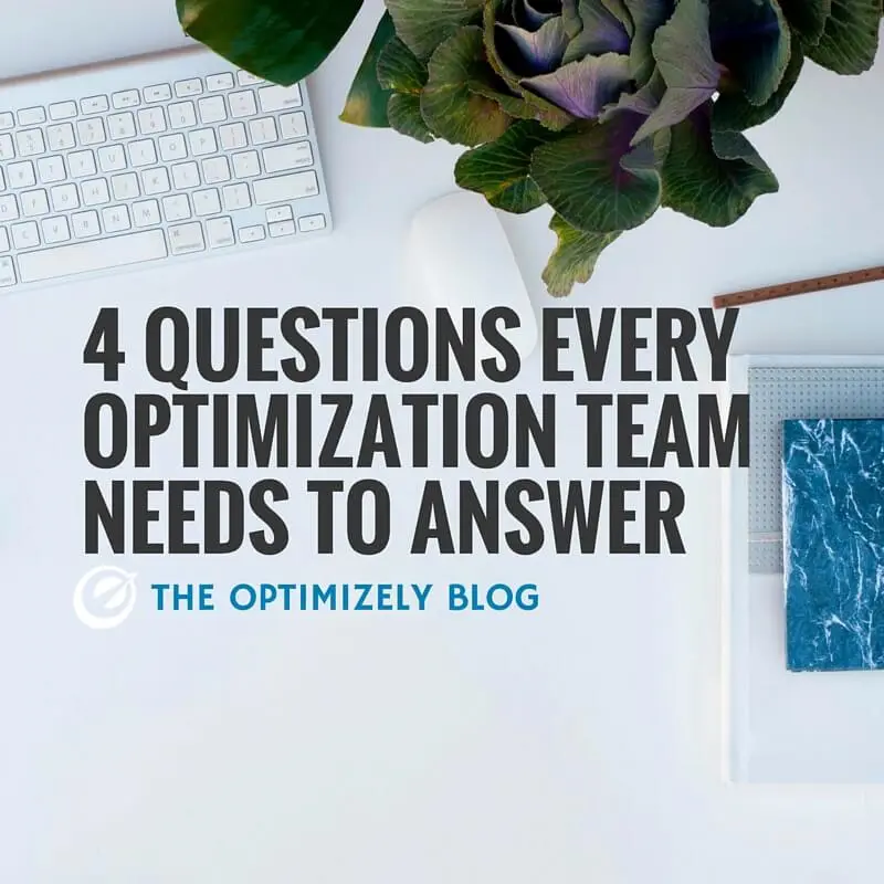 4 questions every optimization team needs to answer